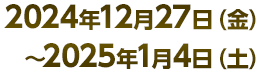 2024年12月27日(金)～2025年1月4日(土)