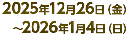 2025年12月26日(金)～2025年1月4日(日)