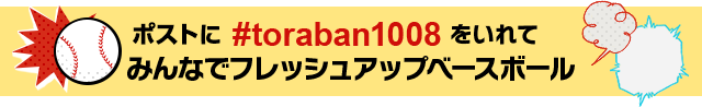 投稿に#toraban1008をいれてみんなでフレッシュアップベースボール